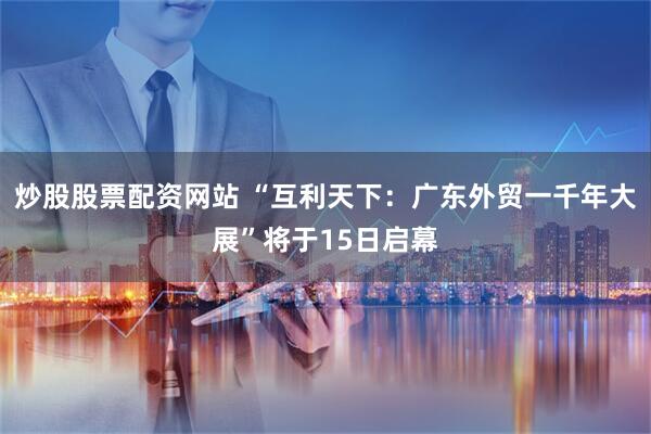 炒股股票配资网站 “互利天下：广东外贸一千年大展”将于15日启幕