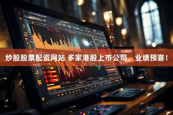 炒股股票配资网站 多家港股上市公司，业绩预喜！