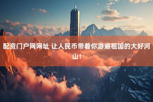 配资门户网网址 让人民币带着你游遍祖国的大好河山！