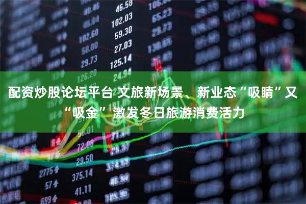 配资炒股论坛平台 文旅新场景、新业态“吸睛”又“吸金” 激发冬日旅游消费活力