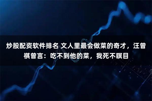 炒股配资软件排名 文人里最会做菜的奇才，汪曾祺曾言：吃不到他的菜，我死不瞑目