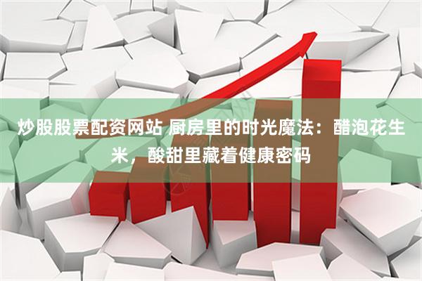 炒股股票配资网站 厨房里的时光魔法：醋泡花生米，酸甜里藏着健康密码