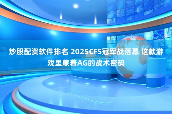 炒股配资软件排名 2025CFS冠军战落幕 这款游戏里藏着AG的战术密码