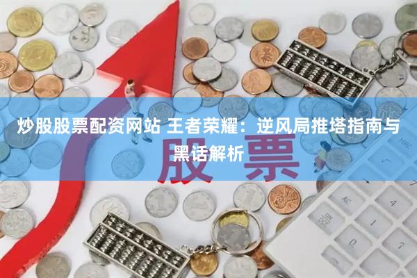 炒股股票配资网站 王者荣耀：逆风局推塔指南与黑话解析