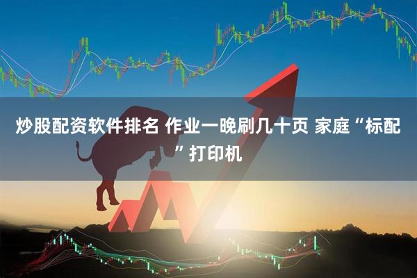 炒股配资软件排名 作业一晚刷几十页 家庭“标配”打印机