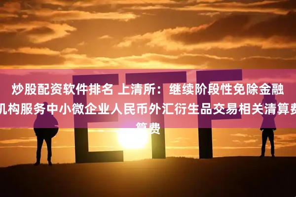 炒股配资软件排名 上清所：继续阶段性免除金融机构服务中小微企业人民币外汇衍生品交易相关清算费