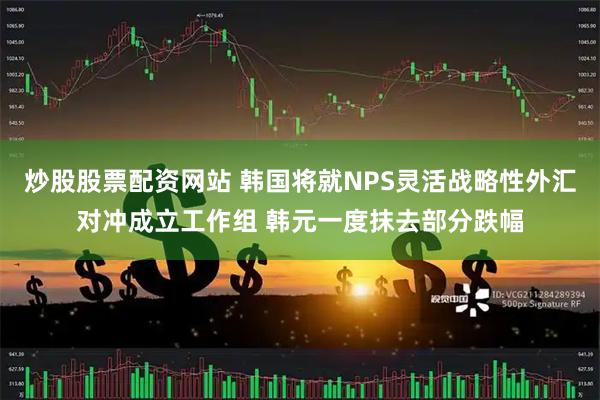 炒股股票配资网站 韩国将就NPS灵活战略性外汇对冲成立工作组 韩元一度抹去部分跌幅