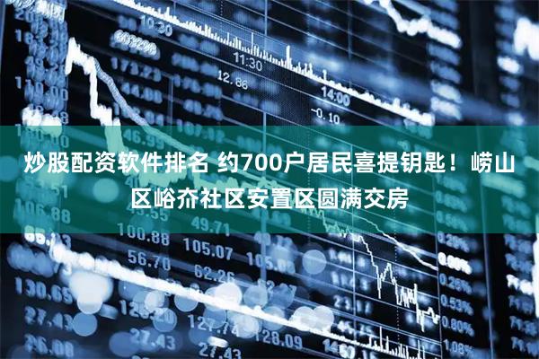 炒股配资软件排名 约700户居民喜提钥匙！崂山区峪夼社区安置区圆满交房