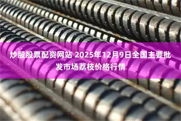 炒股股票配资网站 2025年12月9日全国主要批发市场荔枝价格行情