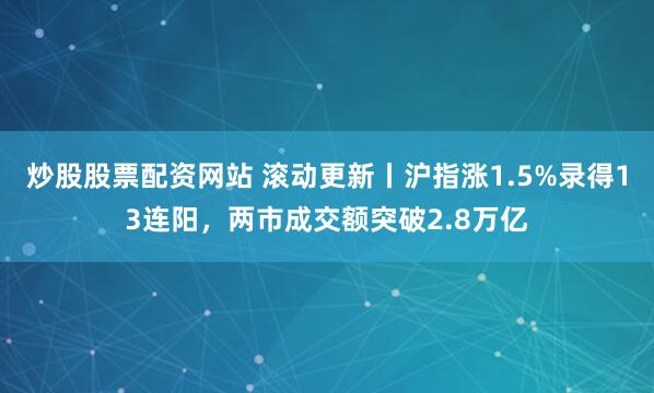 炒股股票配资网站 滚动更新丨沪指涨1.5%录得13连阳，两市成交额突破2.8万亿