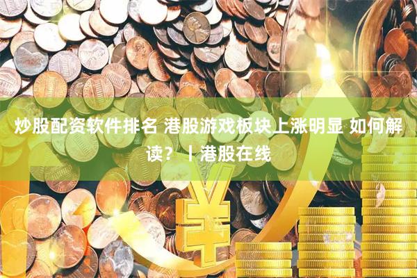 炒股配资软件排名 港股游戏板块上涨明显 如何解读？丨港股在线