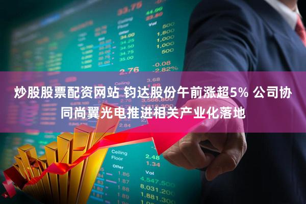 炒股股票配资网站 钧达股份午前涨超5% 公司协同尚翼光电推进相关产业化落地