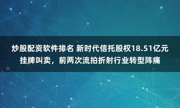 炒股配资软件排名 新时代信托股权18.51亿元挂牌叫卖，前两次流拍折射行业转型阵痛