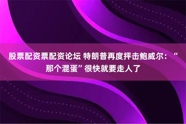 股票配资票配资论坛 特朗普再度抨击鲍威尔：“那个混蛋”很快就要走人了