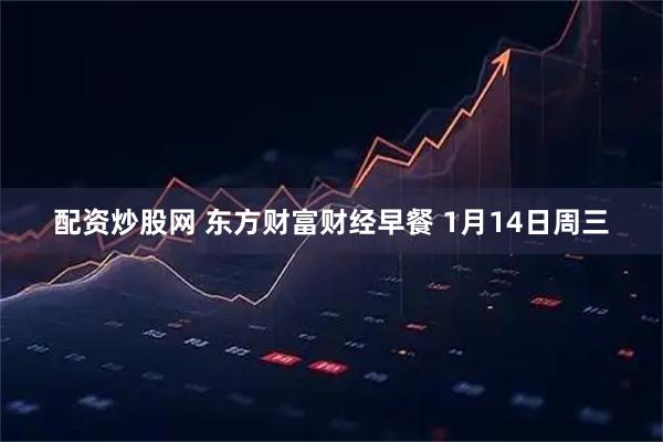 配资炒股网 东方财富财经早餐 1月14日周三