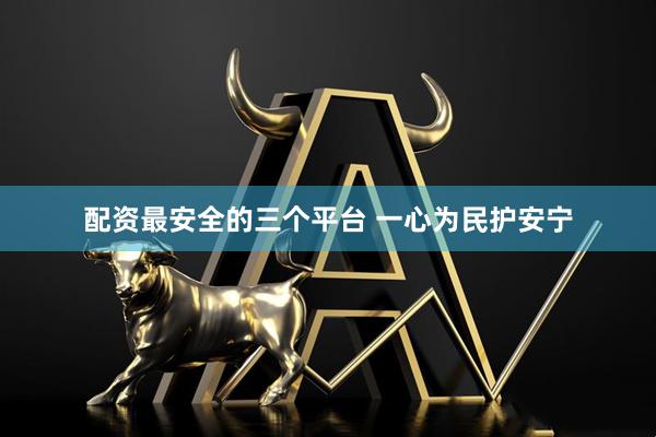 配资最安全的三个平台 一心为民护安宁