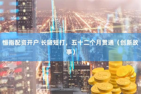 恒指配资开户 长隧短打，五十二个月贯通（创新故事）