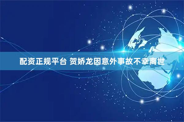 配资正规平台 贺娇龙因意外事故不幸离世