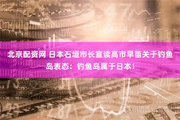 北京配资网 日本石垣市长宣读高市早苗关于钓鱼岛表态：钓鱼岛属于日本！
