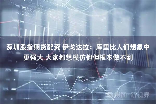 深圳股指期货配资 伊戈达拉：库里比人们想象中更强大 大家都想模仿他但根本做不到