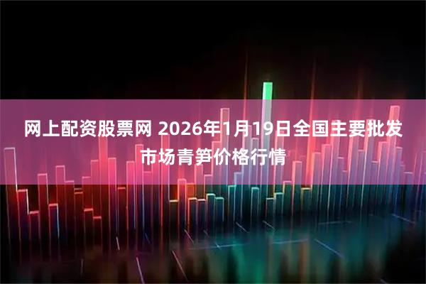 网上配资股票网 2026年1月19日全国主要批发市场青笋价格行情