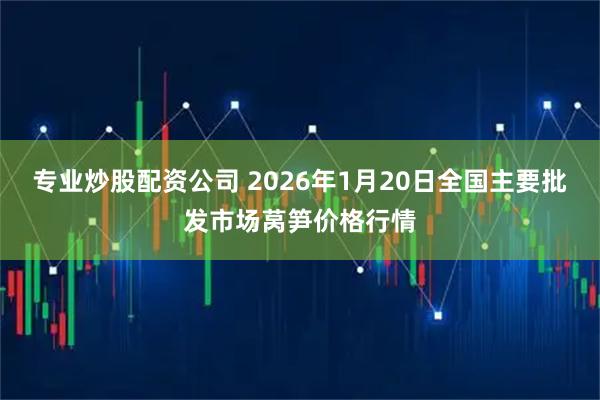 专业炒股配资公司 2026年1月20日全国主要批发市场莴笋价格行情