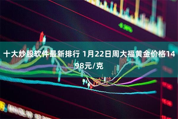 十大炒股软件最新排行 1月22日周大福黄金价格1498元/克