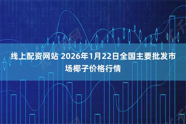线上配资网站 2026年1月22日全国主要批发市场椰子价格行情