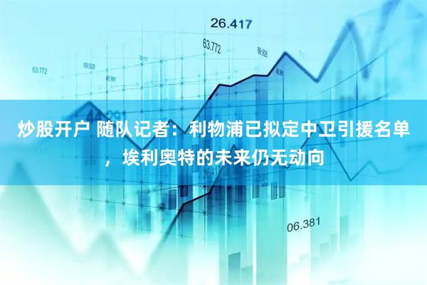 炒股开户 随队记者：利物浦已拟定中卫引援名单，埃利奥特的未来仍无动向