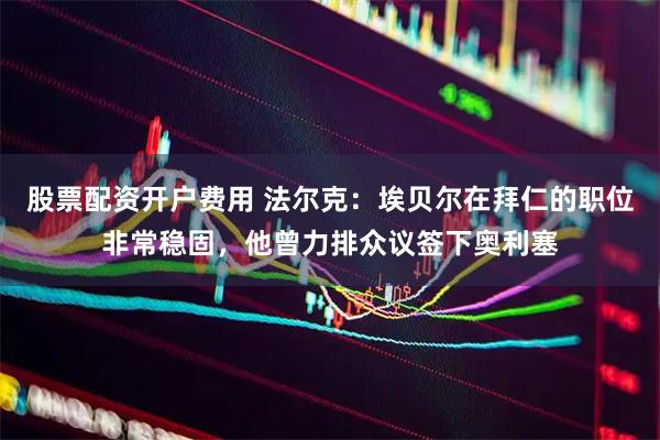 股票配资开户费用 法尔克：埃贝尔在拜仁的职位非常稳固，他曾力排众议签下奥利塞