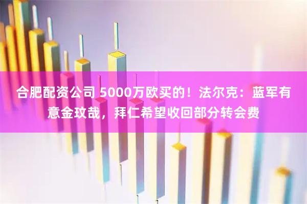 合肥配资公司 5000万欧买的！法尔克：蓝军有意金玟哉，拜仁希望收回部分转会费