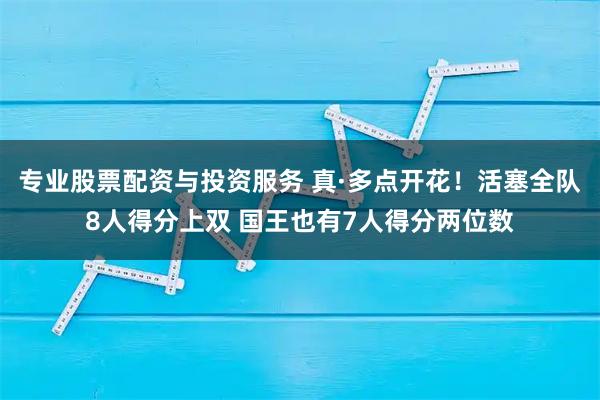 专业股票配资与投资服务 真·多点开花！活塞全队8人得分上双 国王也有7人得分两位数