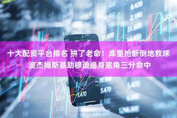 十大配资平台排名 拼了老命！库里抢断倒地救球 波杰姆斯基助穆迪追身底角三分命中