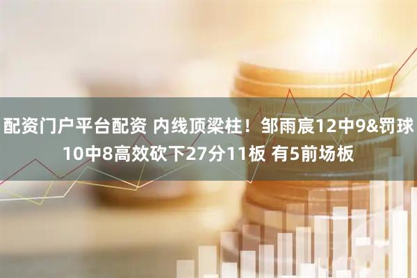 配资门户平台配资 内线顶梁柱！邹雨宸12中9&罚球10中8高效砍下27分11板 有5前场板