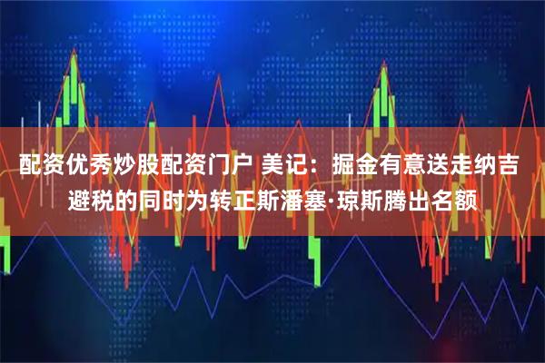配资优秀炒股配资门户 美记：掘金有意送走纳吉 避税的同时为转正斯潘塞·琼斯腾出名额