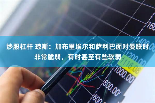 炒股杠杆 琼斯：加布里埃尔和萨利巴面对曼联时非常脆弱，有时甚至有些软弱
