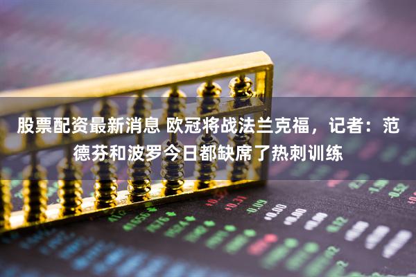 股票配资最新消息 欧冠将战法兰克福，记者：范德芬和波罗今日都缺席了热刺训练