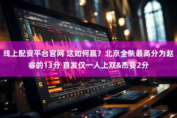 线上配资平台官网 这如何赢？北京全队最高分为赵睿的13分 首发仅一人上双&杰曼2分