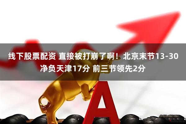 线下股票配资 直接被打崩了啊！北京末节13-30净负天津17分 前三节领先2分