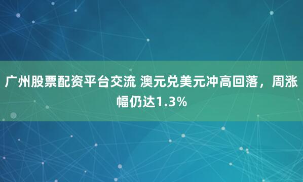 广州股票配资平台交流 澳元兑美元冲高回落，周涨幅仍达1.3%