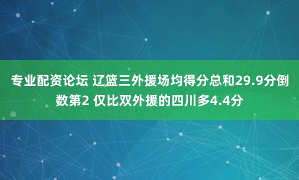 专业配资论坛 辽篮三外援场均得分总和29.9分倒数第2 仅比双外援的四川多4.4分