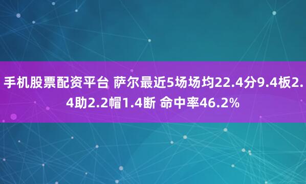 手机股票配资平台 萨尔最近5场场均22.4分9.4板2.4助2.2帽1.4断 命中率46.2%