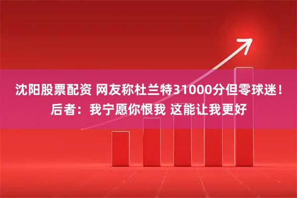 沈阳股票配资 网友称杜兰特31000分但零球迷！后者：我宁愿你恨我 这能让我更好