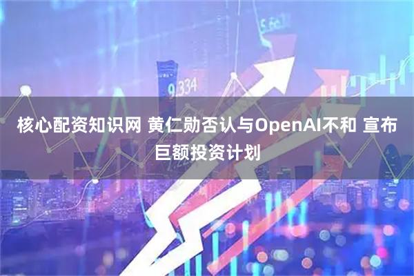 核心配资知识网 黄仁勋否认与OpenAI不和 宣布巨额投资计划