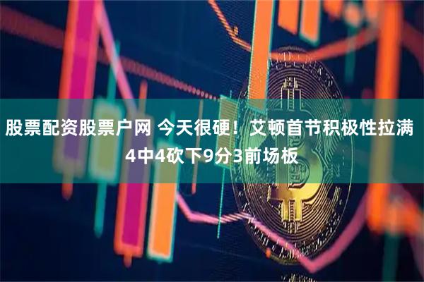 股票配资股票户网 今天很硬！艾顿首节积极性拉满 4中4砍下9分3前场板