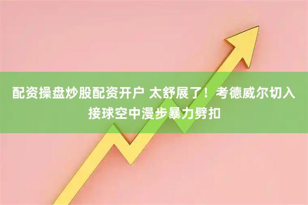 配资操盘炒股配资开户 太舒展了！考德威尔切入接球空中漫步暴力劈扣