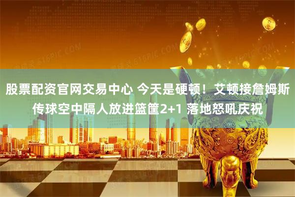 股票配资官网交易中心 今天是硬顿！艾顿接詹姆斯传球空中隔人放进篮筐2+1 落地怒吼庆祝