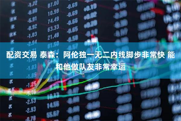 配资交易 泰森：阿伦独一无二内线脚步非常快 能和他做队友非常幸运