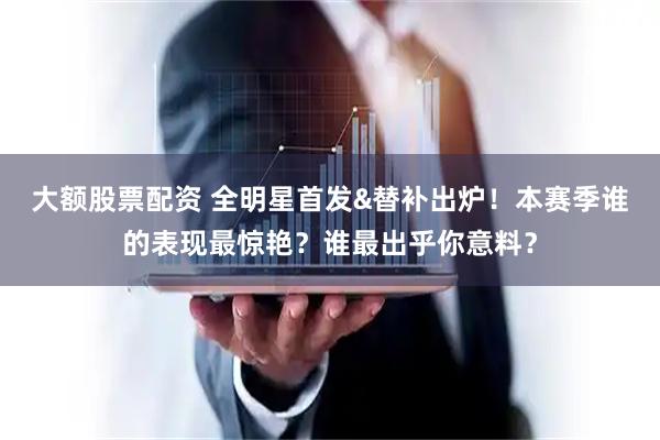 大额股票配资 全明星首发&替补出炉！本赛季谁的表现最惊艳？谁最出乎你意料？