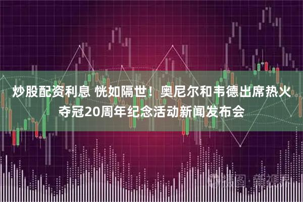 炒股配资利息 恍如隔世！奥尼尔和韦德出席热火夺冠20周年纪念活动新闻发布会